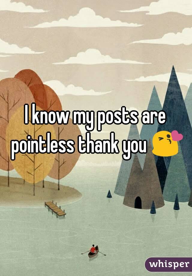 I know my posts are pointless thank you 😘