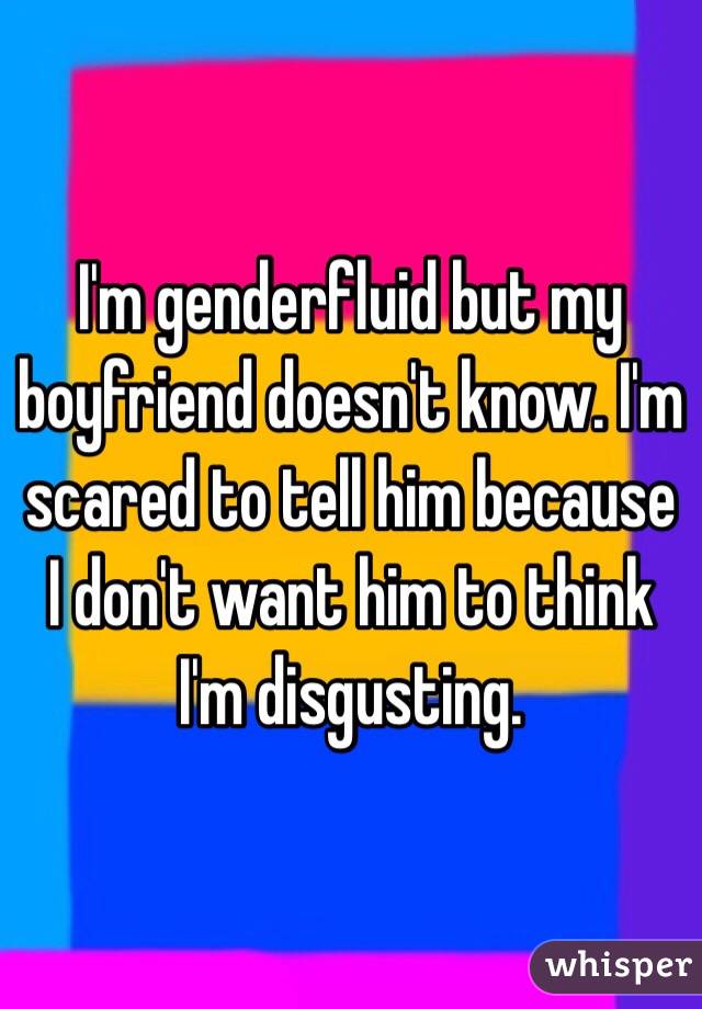 I'm genderfluid but my boyfriend doesn't know. I'm scared to tell him because I don't want him to think I'm disgusting. 