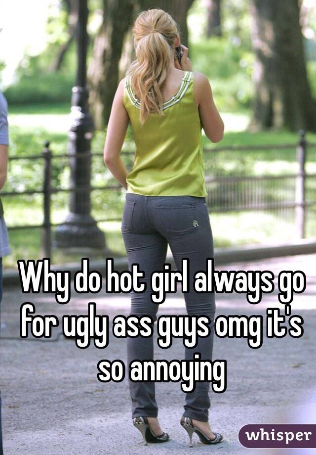 Why do hot girl always go for ugly ass guys omg it's so annoying 