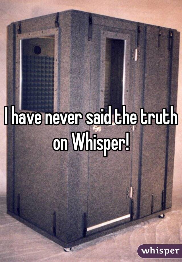 I have never said the truth on Whisper!