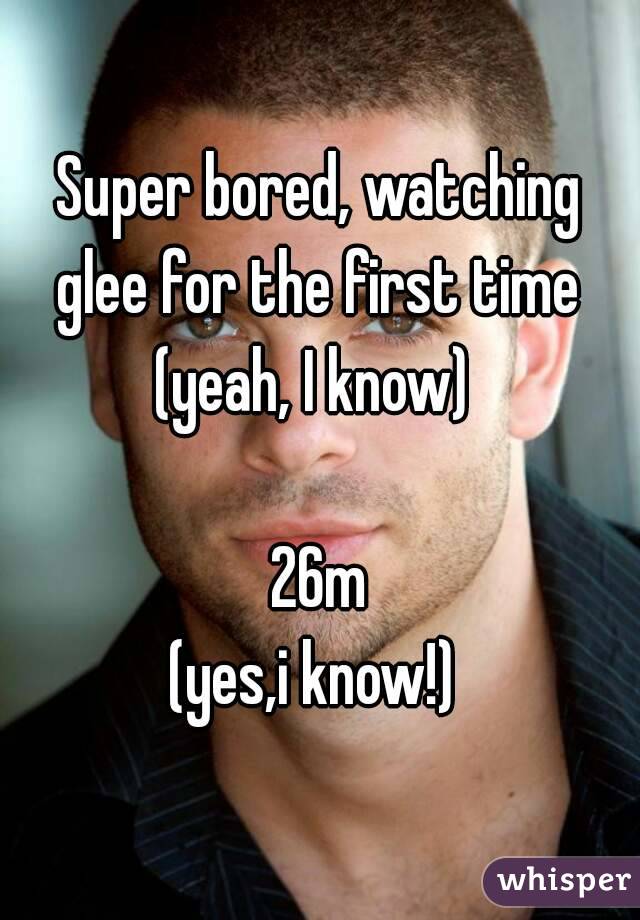 Super bored, watching glee for the first time 
(yeah, I know) 

26m
(yes,i know!) 