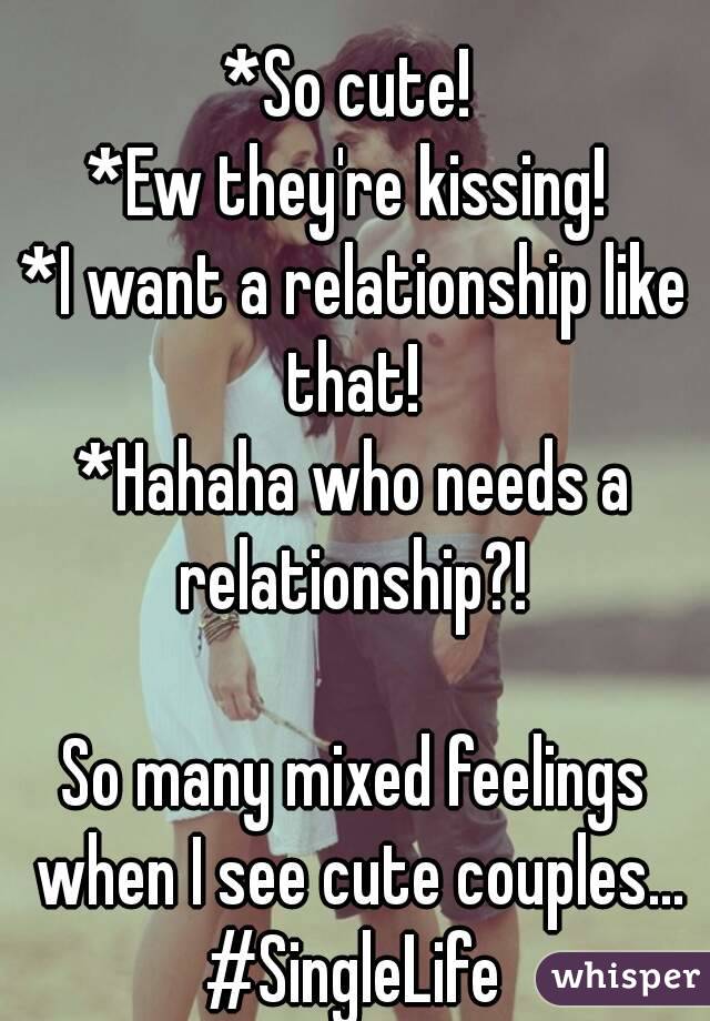 
*So cute! 
*Ew they're kissing! 
*I want a relationship like that! 
*Hahaha who needs a relationship?! 

So many mixed feelings when I see cute couples...
#SingleLife