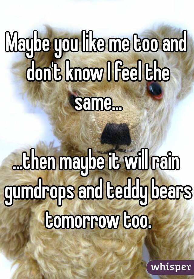 Maybe you like me too and don't know I feel the same...

...then maybe it will rain gumdrops and teddy bears tomorrow too.