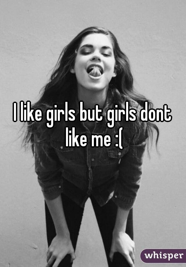 I like girls but girls dont like me :(
