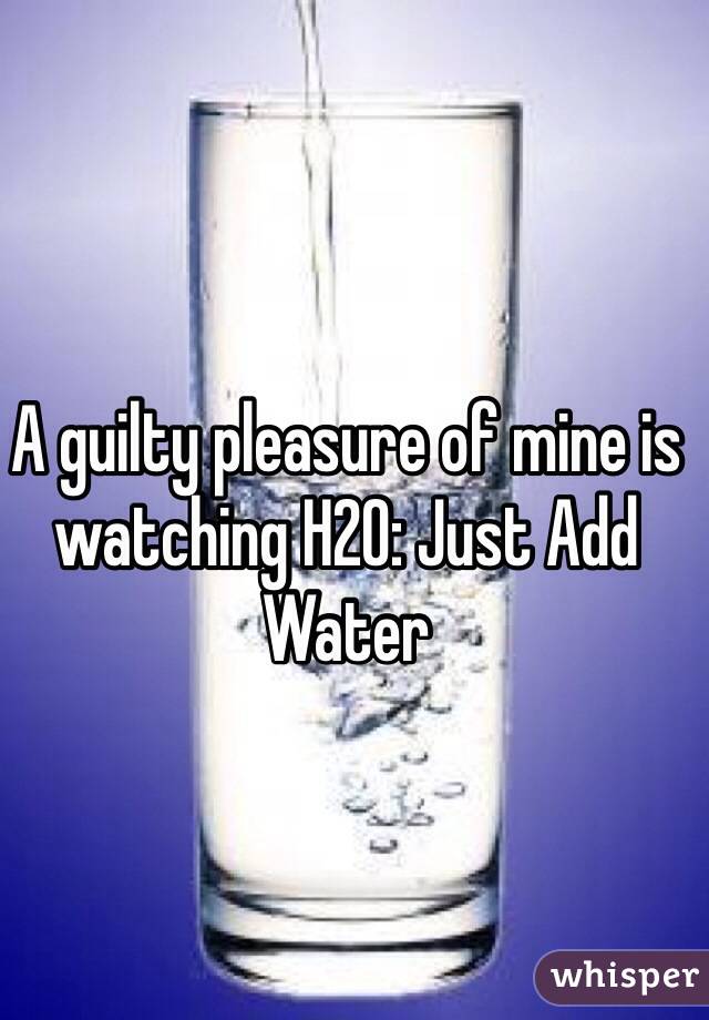 A guilty pleasure of mine is watching H2O: Just Add Water