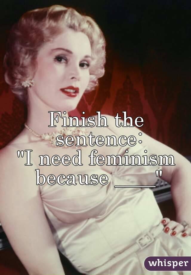 Finish the sentence:
"I need feminism
 because ____"