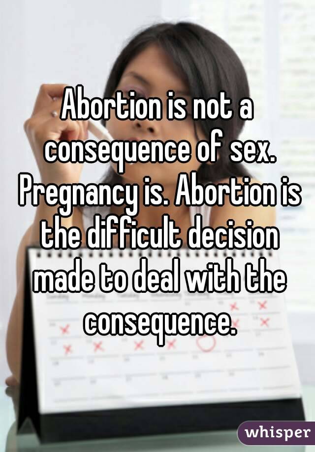 Abortion is not a consequence of sex. Pregnancy is. Abortion is the difficult decision made to deal with the consequence.