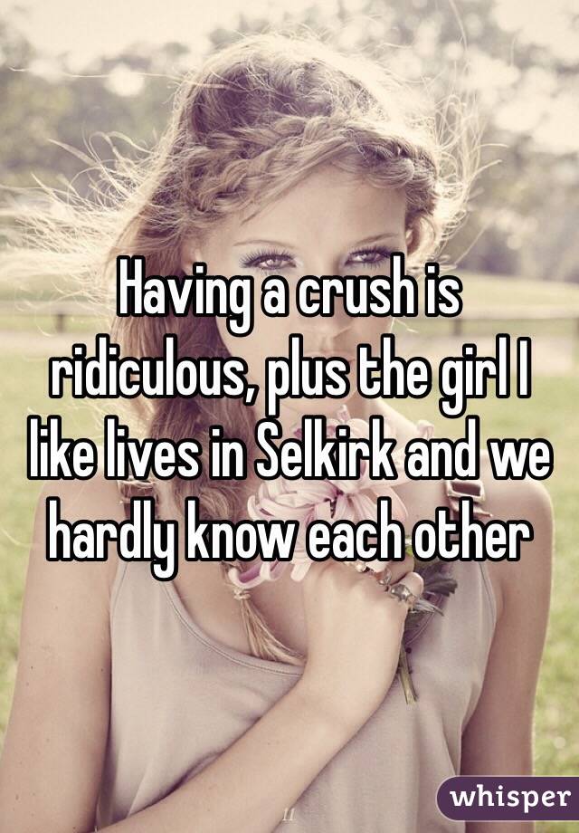 Having a crush is ridiculous, plus the girl I like lives in Selkirk and we hardly know each other 