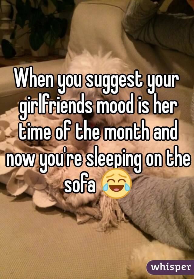 When you suggest your girlfriends mood is her time of the month and now you're sleeping on the sofa 😂