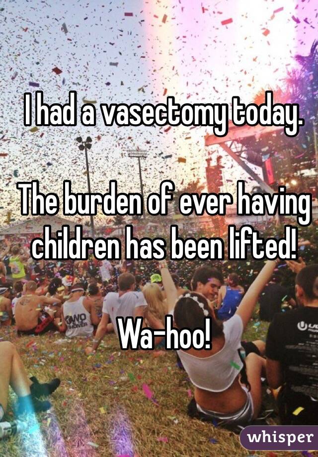 I had a vasectomy today.

The burden of ever having children has been lifted!

Wa-hoo!