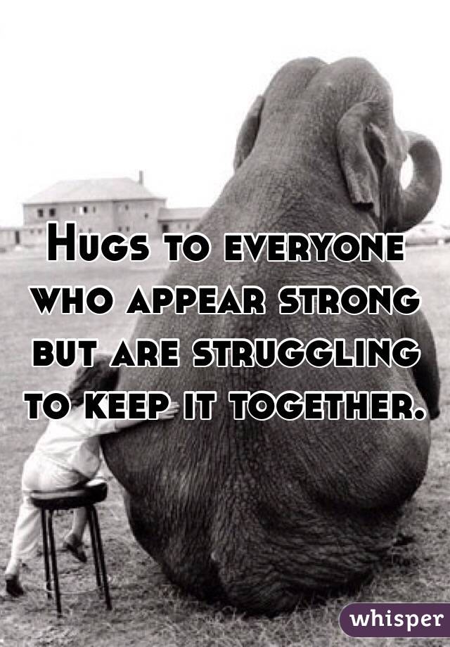 Hugs to everyone who appear strong but are struggling to keep it together.
