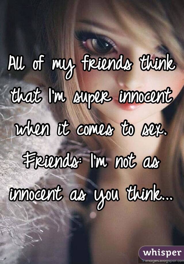 All of my friends think that I'm super innocent when it comes to sex. Friends: I'm not as innocent as you think...