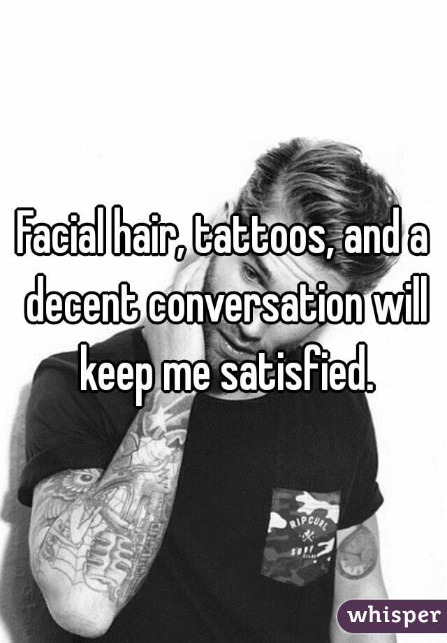 Facial hair, tattoos, and a decent conversation will keep me satisfied.