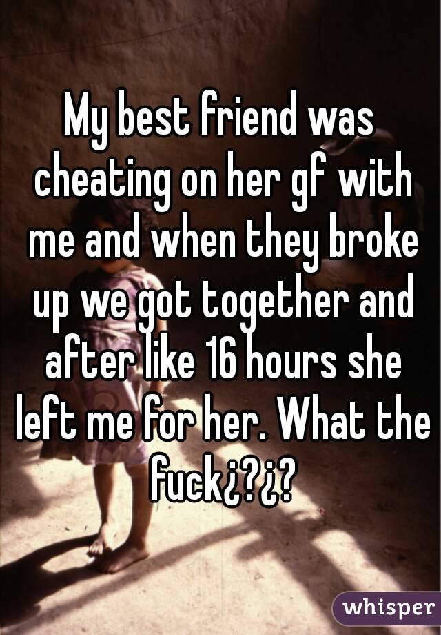 My best friend was cheating on her gf with me and when they broke up we got together and after like 16 hours she left me for her. What the fuck¿?¿?