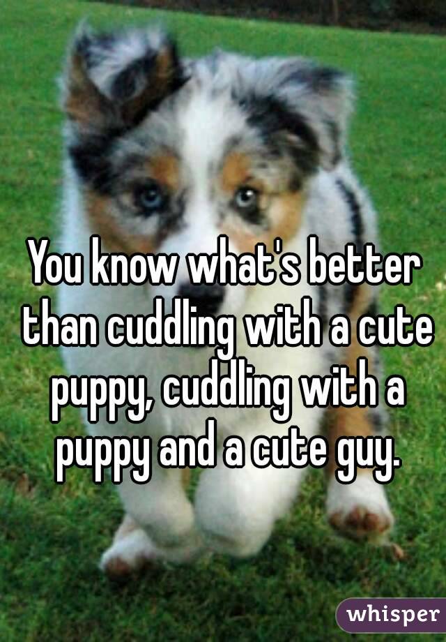 You know what's better than cuddling with a cute puppy, cuddling with a puppy and a cute guy.