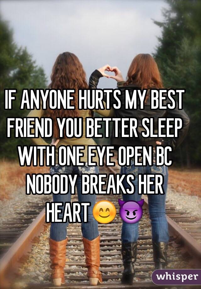 IF ANYONE HURTS MY BEST FRIEND YOU BETTER SLEEP WITH ONE EYE OPEN BC NOBODY BREAKS HER HEART😊😈
