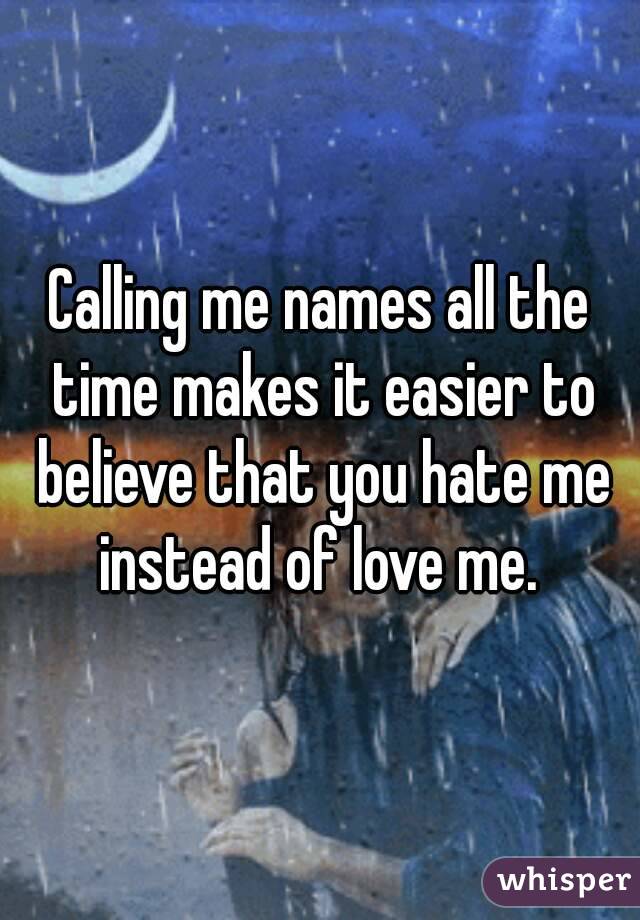 Calling me names all the time makes it easier to believe that you hate me instead of love me. 