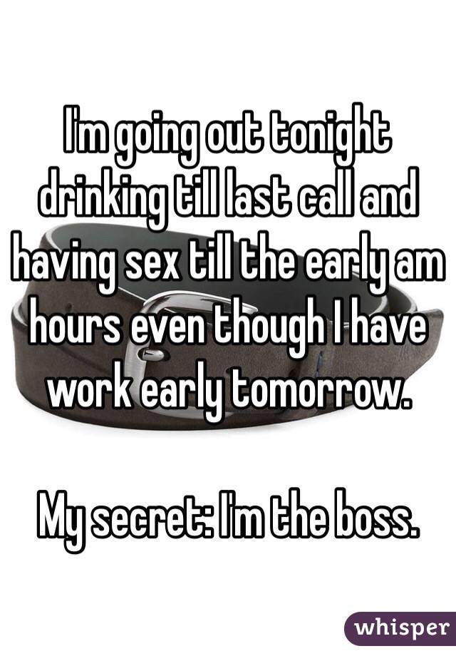 I'm going out tonight drinking till last call and having sex till the early am hours even though I have work early tomorrow.

My secret: I'm the boss.