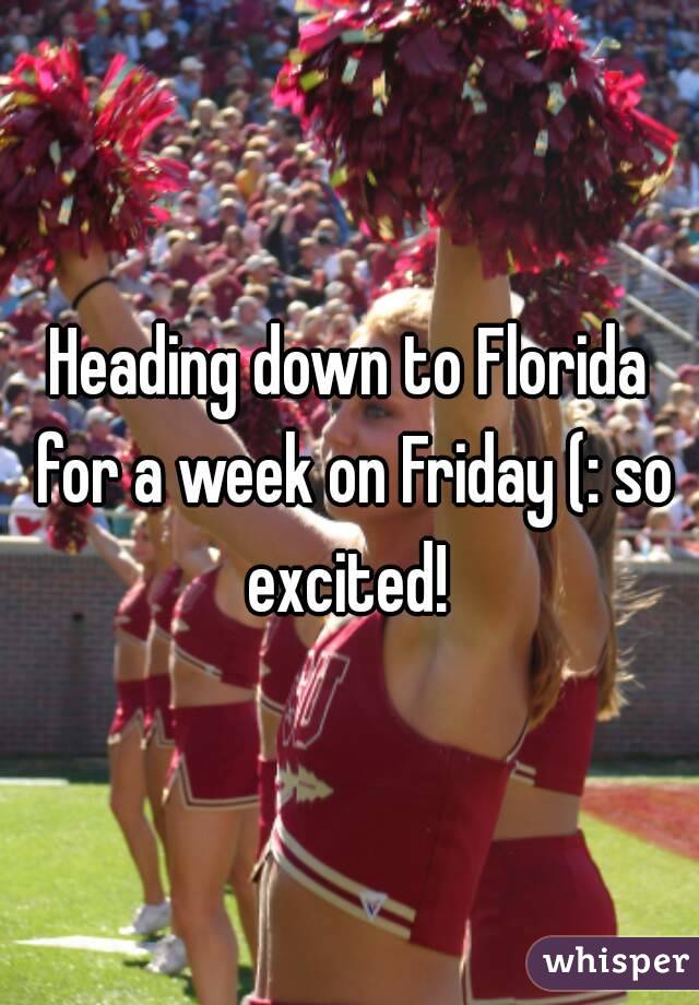 Heading down to Florida for a week on Friday (: so excited! 