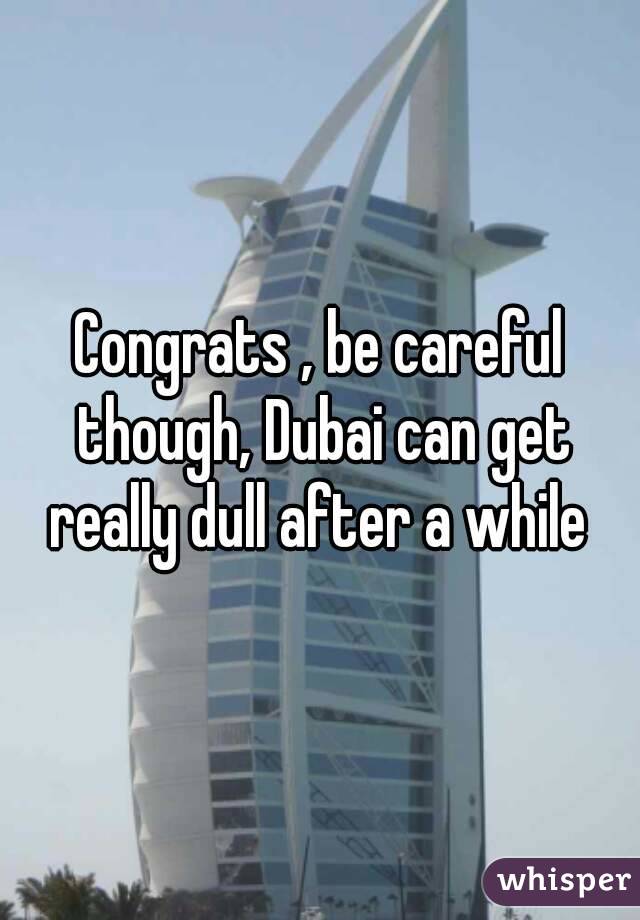 Congrats , be careful though, Dubai can get really dull after a while 
