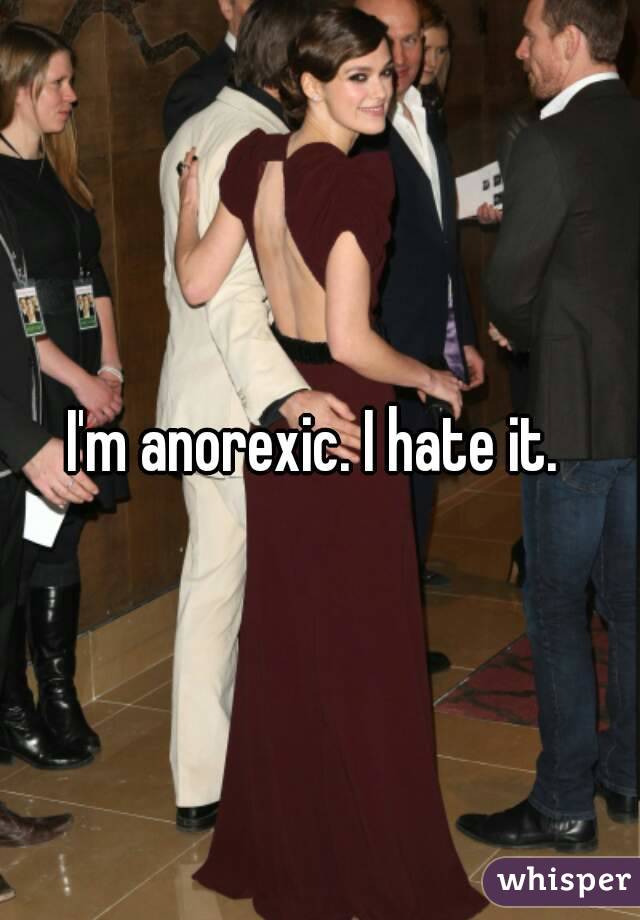 I'm anorexic. I hate it. 