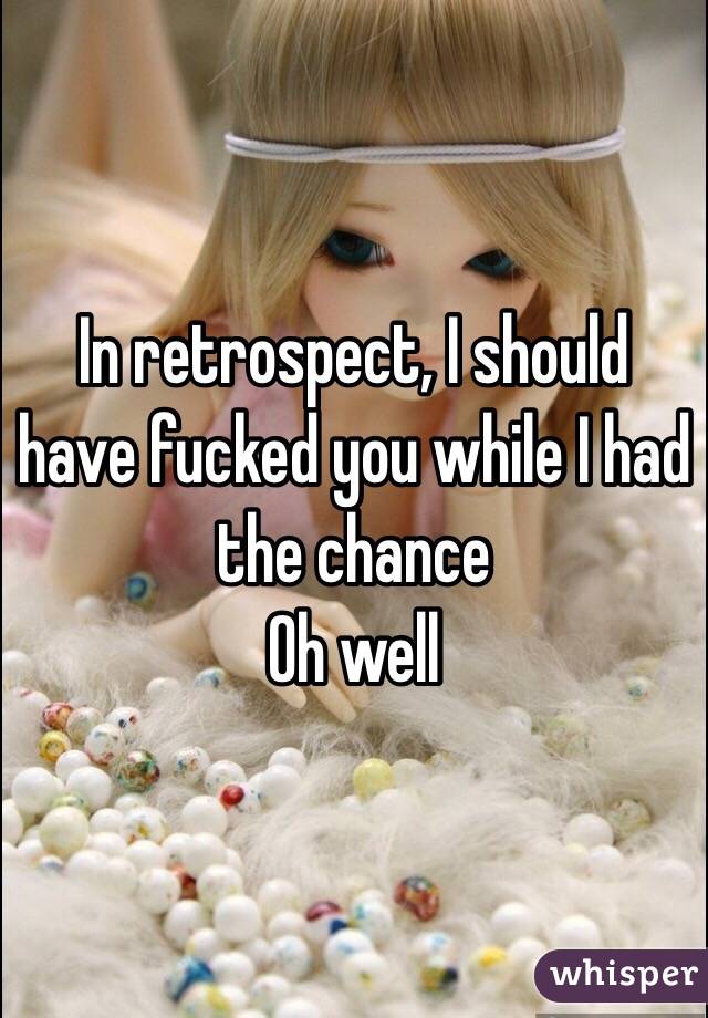 In retrospect, I should have fucked you while I had the chance
Oh well 