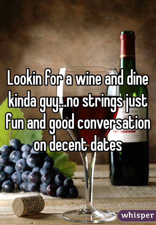 Lookin for a wine and dine kinda guy...no strings just fun and good conversation on decent dates