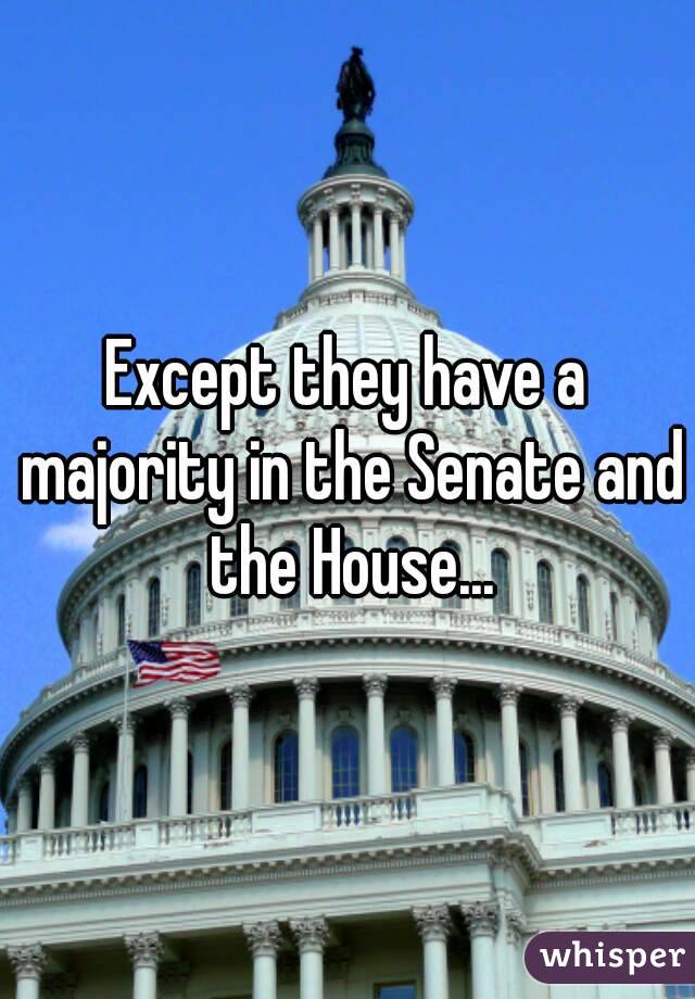 Except they have a majority in the Senate and the House...