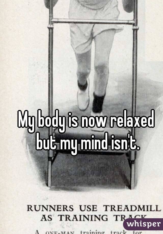 My body is now relaxed but my mind isn't.