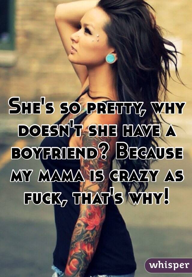 She's so pretty, why doesn't she have a boyfriend? Because my mama is crazy as fuck, that's why!  