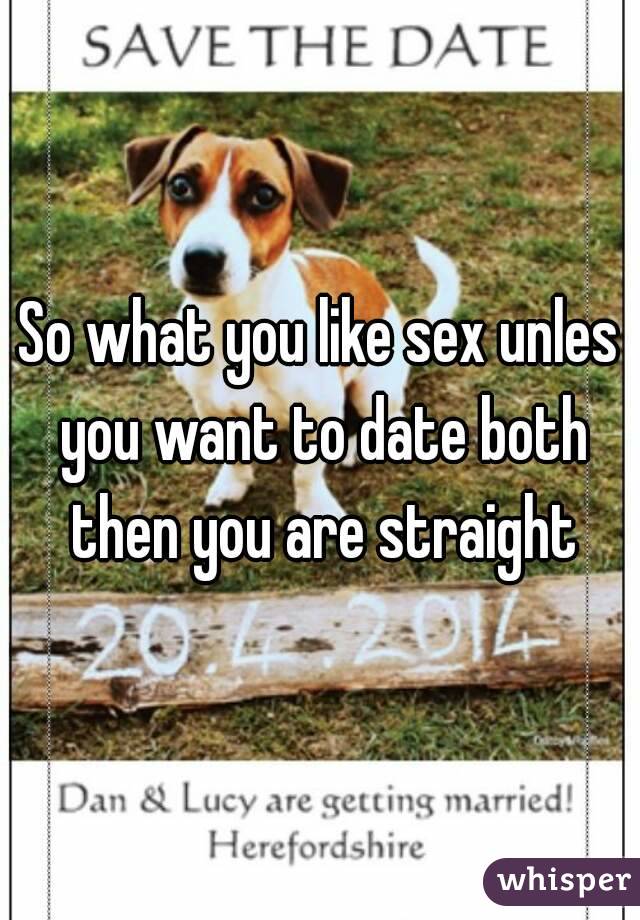 So what you like sex unles you want to date both then you are straight