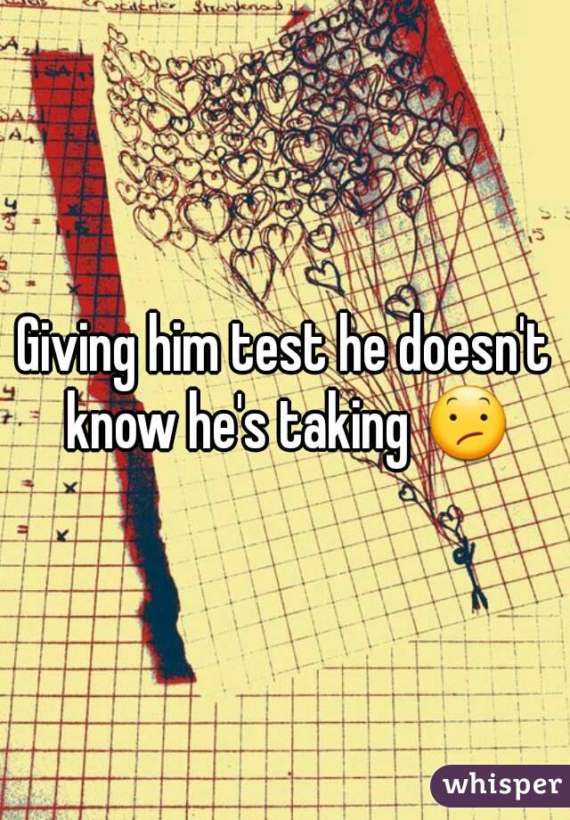 Giving him test he doesn't know he's taking 😕