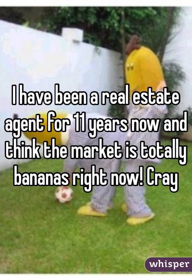 I have been a real estate agent for 11 years now and think the market is totally bananas right now! Cray