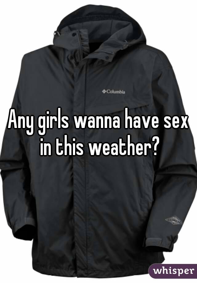 Any girls wanna have sex in this weather?