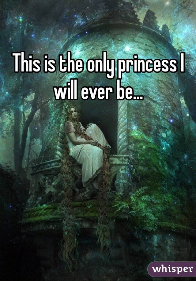 This is the only princess I will ever be...