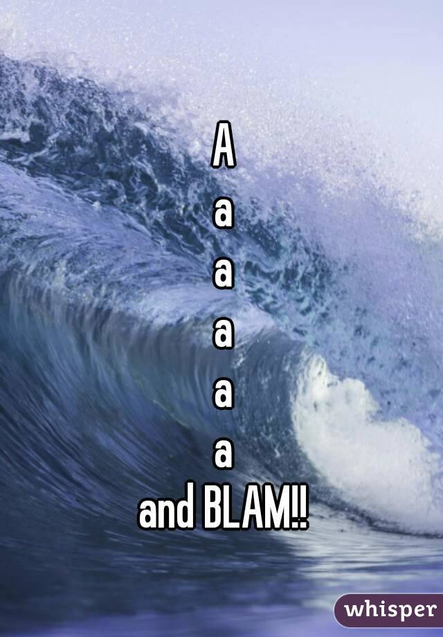 A
a
a
a
a
a
and BLAM!!