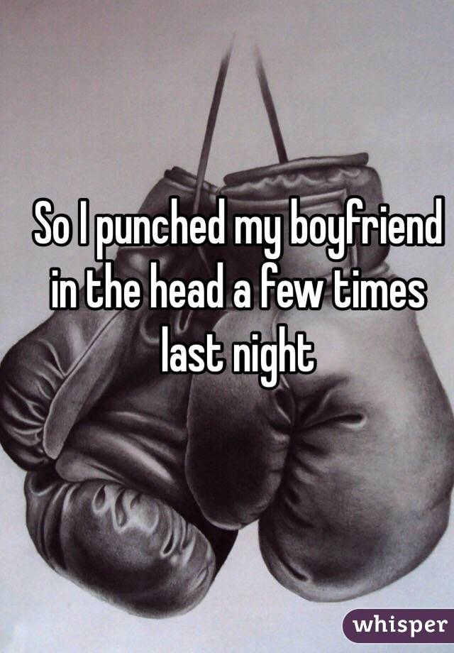 So I punched my boyfriend in the head a few times last night 