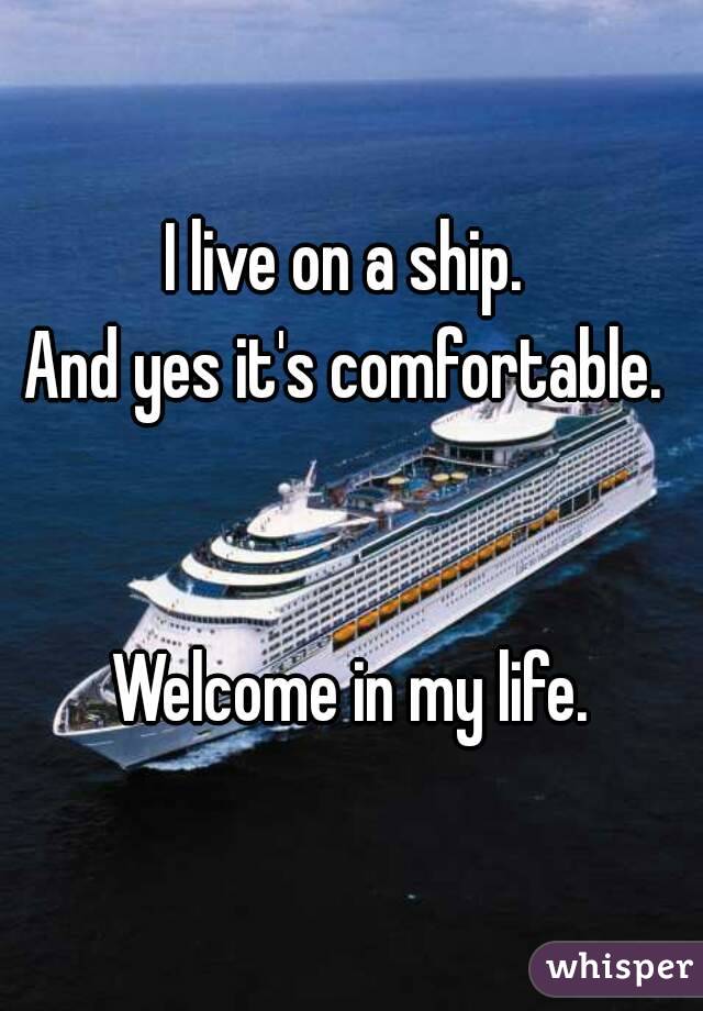 I live on a ship. 
And yes it's comfortable. 


Welcome in my life.