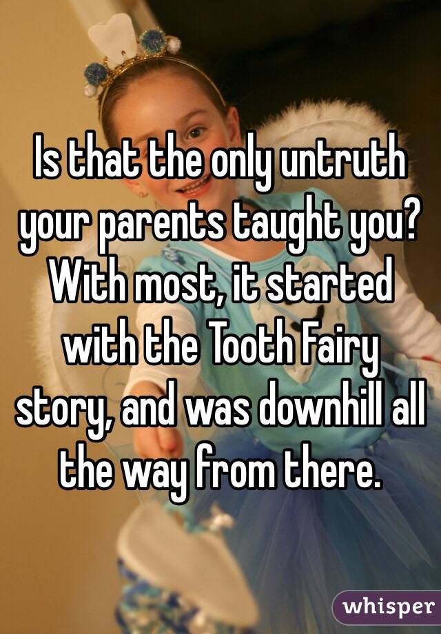 Is that the only untruth your parents taught you?
With most, it started with the Tooth Fairy story, and was downhill all the way from there. 