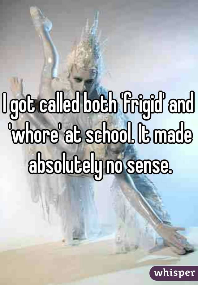 I got called both 'frigid' and 'whore' at school. It made absolutely no sense.