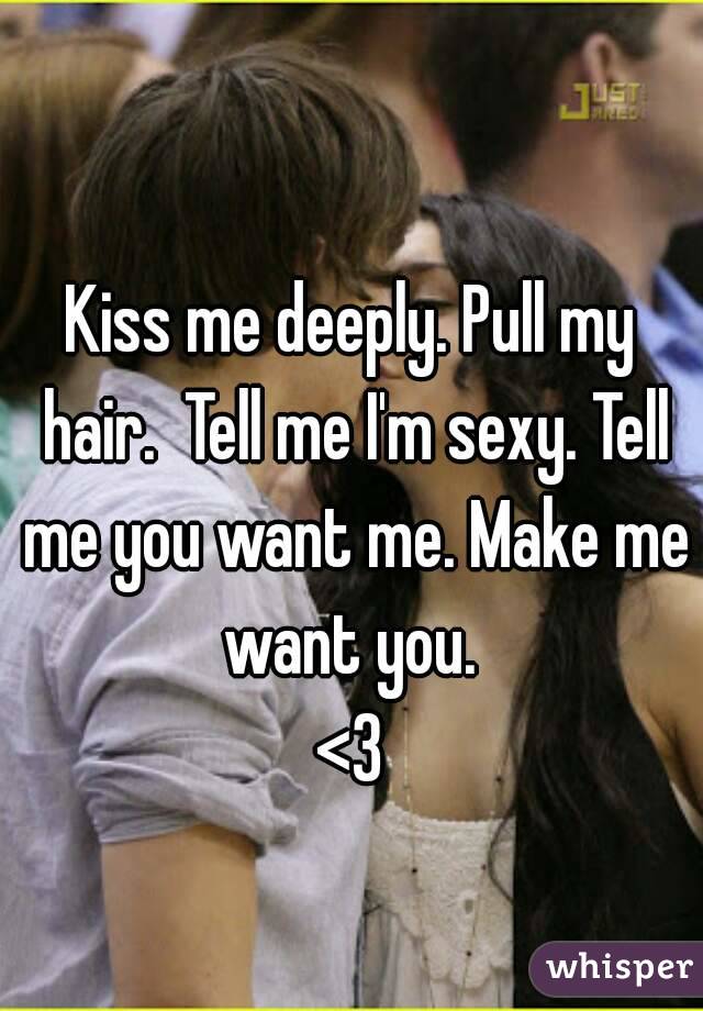 Kiss me deeply. Pull my hair.  Tell me I'm sexy. Tell me you want me. Make me want you. 
<3