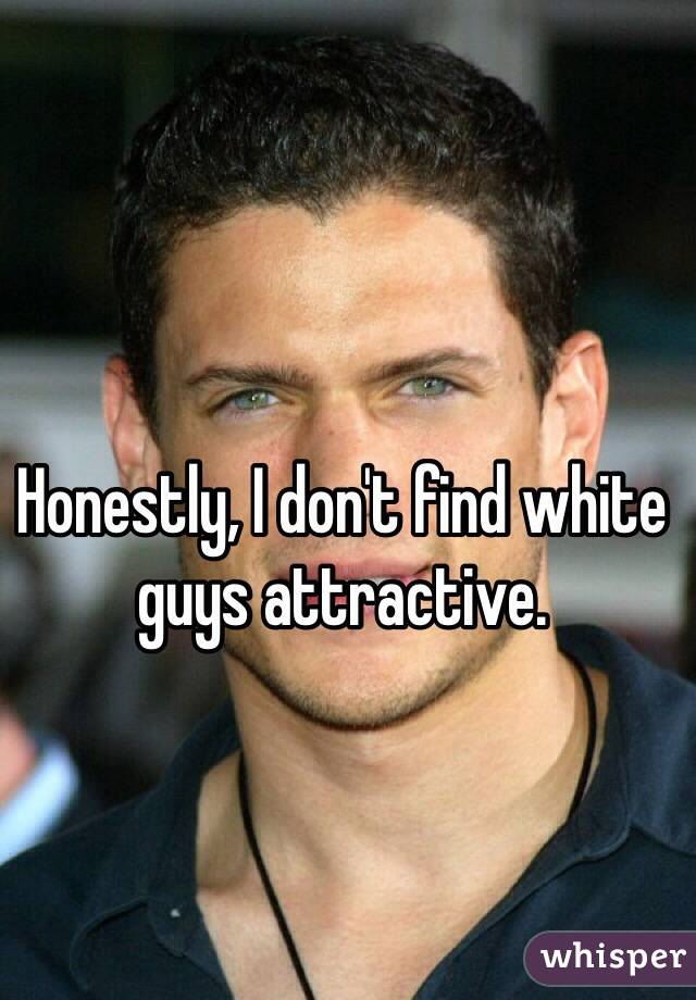 Honestly, I don't find white guys attractive. 