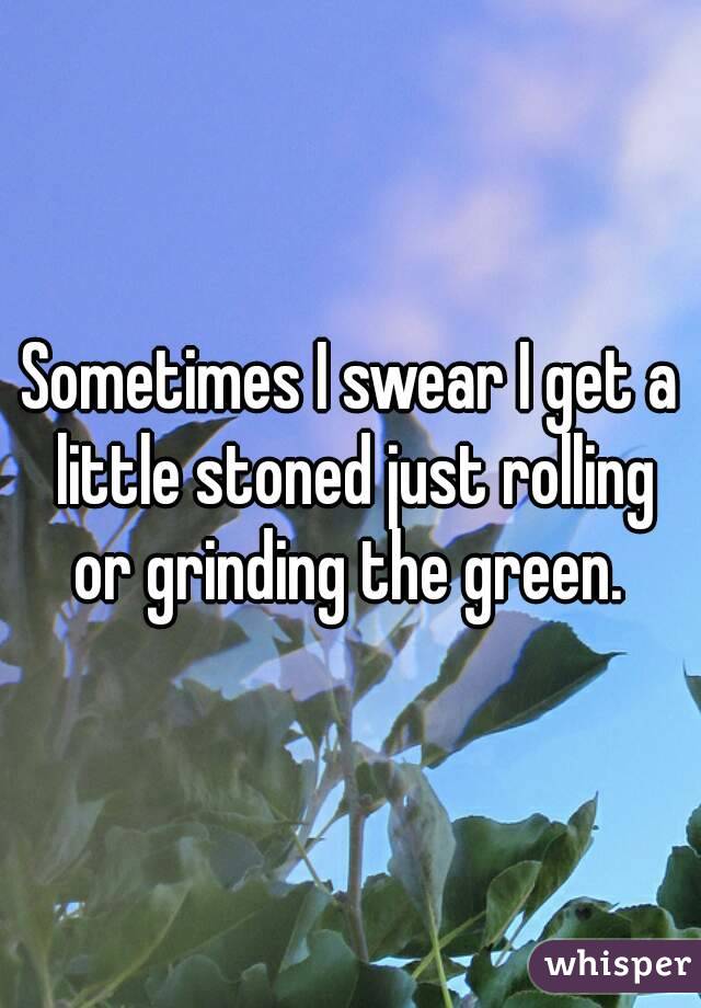Sometimes I swear I get a little stoned just rolling or grinding the green. 