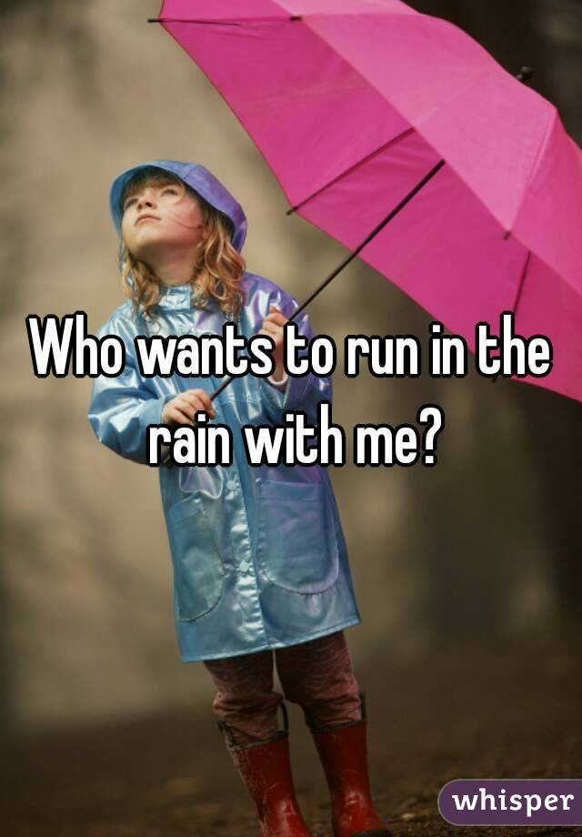 Who wants to run in the rain with me?