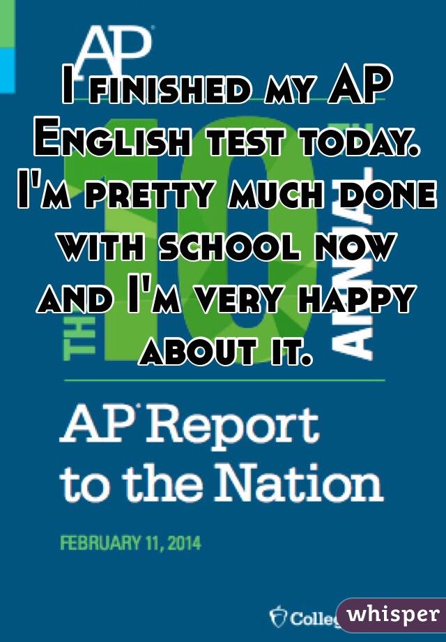 I finished my AP English test today. I'm pretty much done with school now and I'm very happy about it. 
