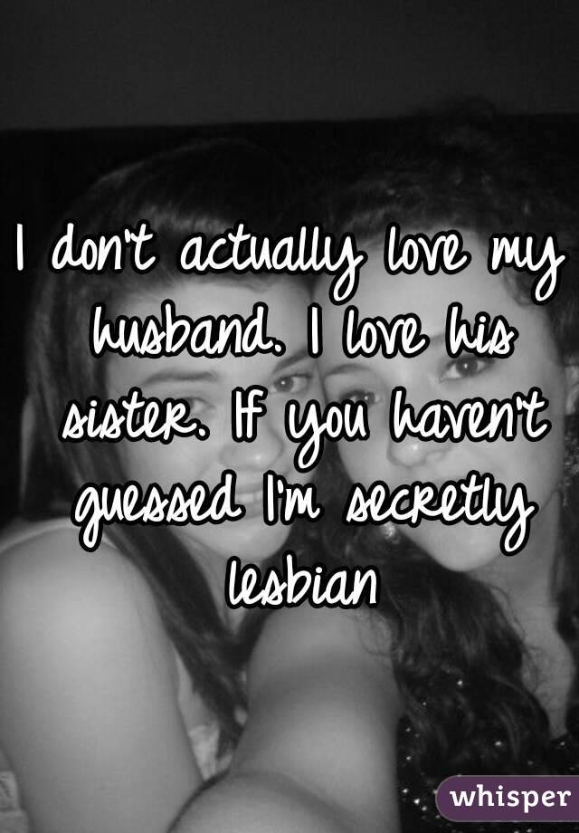 I don't actually love my husband. I love his sister. If you haven't guessed I'm secretly lesbian