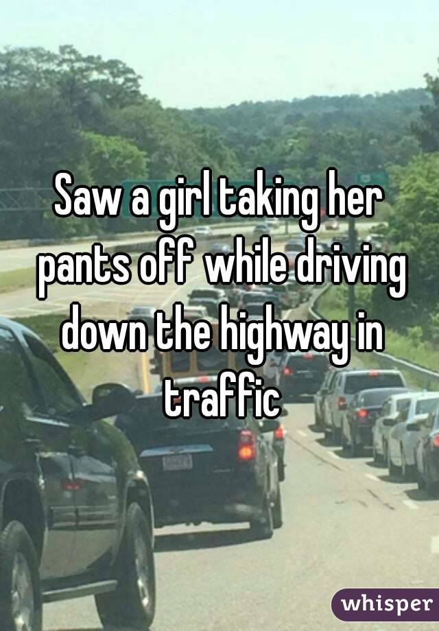 Saw a girl taking her pants off while driving down the highway in traffic