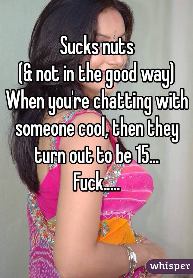 Sucks nuts 
(& not in the good way)
When you're chatting with someone cool, then they turn out to be 15...
Fuck.....