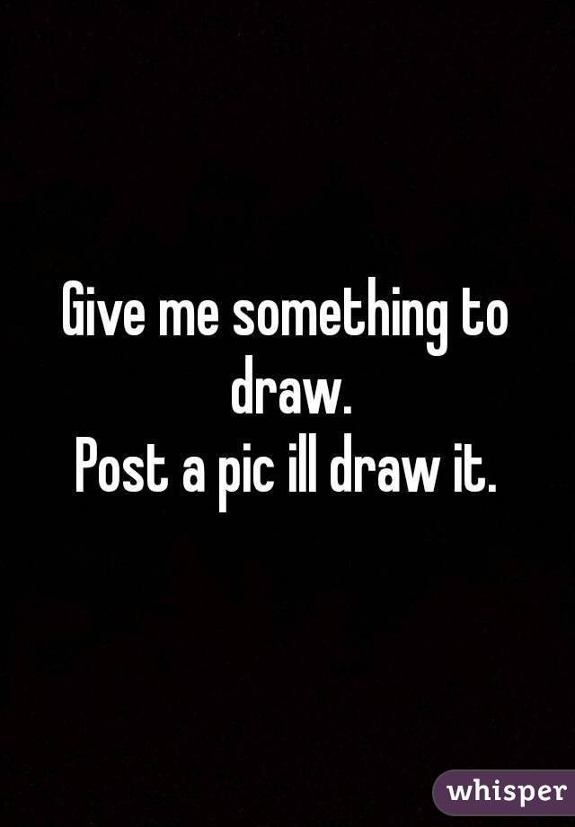 Give me something to draw.
Post a pic ill draw it.