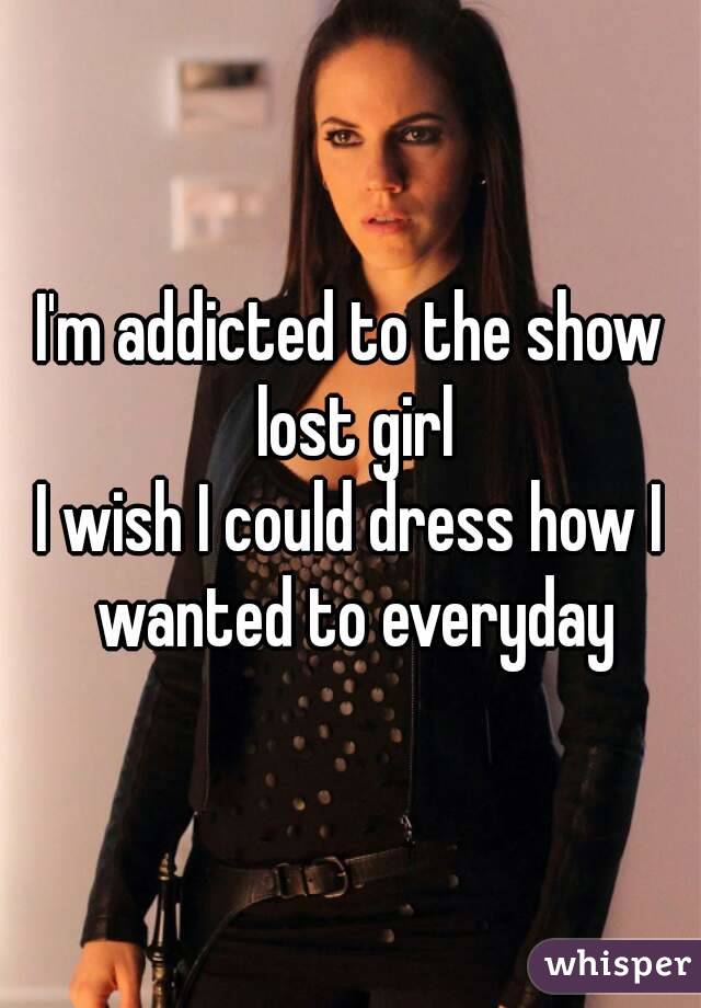 I'm addicted to the show lost girl
I wish I could dress how I wanted to everyday